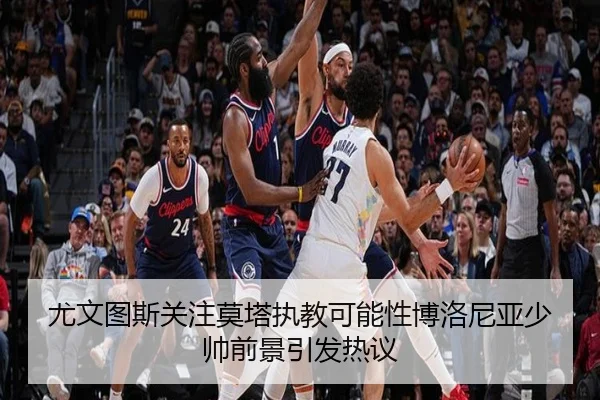尤文图斯关注莫塔执教可能性博洛尼亚少帅前景引发热议