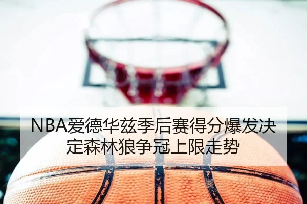 NBA爱德华兹季后赛得分爆发决定森林狼争冠上限走势