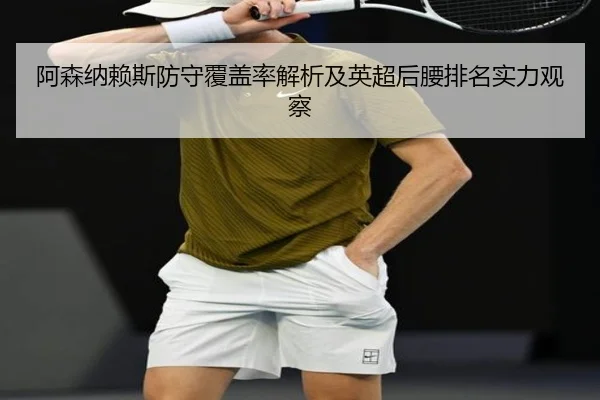 阿森纳赖斯防守覆盖率解析及英超后腰排名实力观察