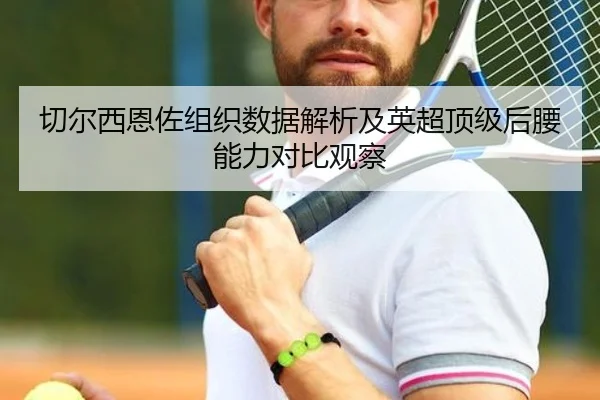 切尔西恩佐组织数据解析及英超顶级后腰能力对比观察