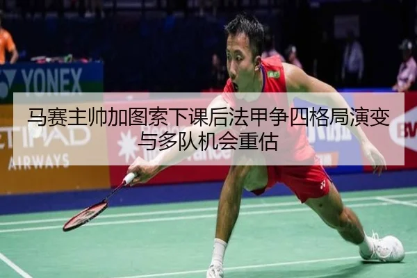 马赛主帅加图索下课后法甲争四格局演变与多队机会重估