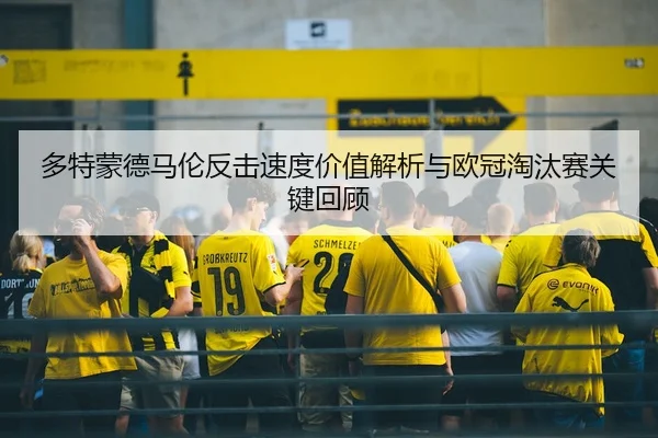 多特蒙德马伦反击速度价值解析与欧冠淘汰赛关键回顾
