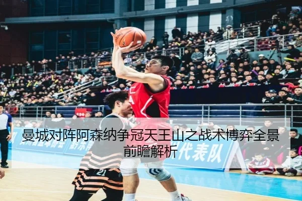 曼城对阵阿森纳争冠天王山之战术博弈全景前瞻解析