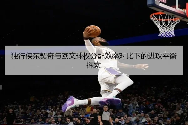 独行侠东契奇与欧文球权分配效率对比下的进攻平衡探索