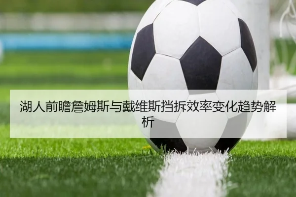 湖人前瞻詹姆斯与戴维斯挡拆效率变化趋势解析