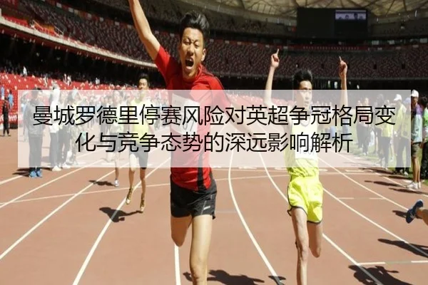 曼城罗德里停赛风险对英超争冠格局变化与竞争态势的深远影响解析