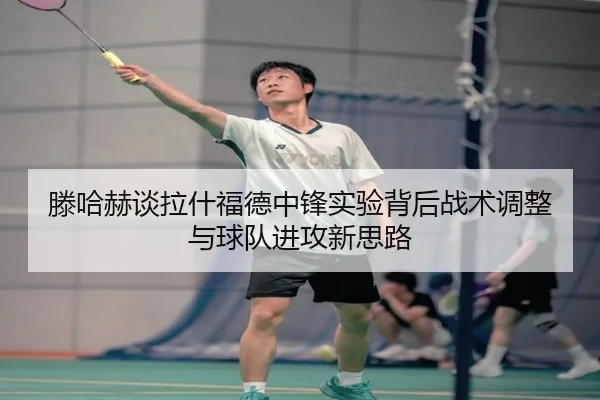 滕哈赫谈拉什福德中锋实验背后战术调整与球队进攻新思路