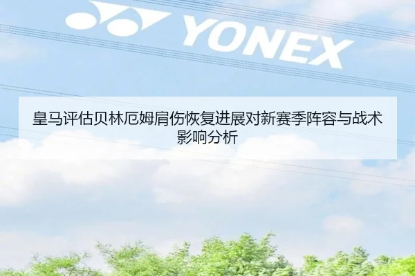 皇马评估贝林厄姆肩伤恢复进展对新赛季阵容与战术影响分析