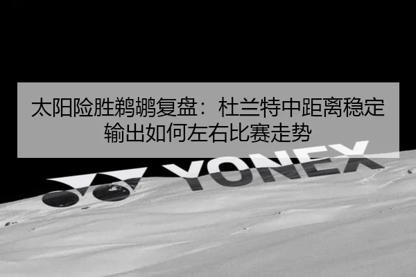 太阳险胜鹈鹕复盘：杜兰特中距离稳定输出如何左右比赛走势